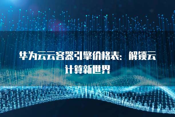 华为云云容器引擎价格表：解锁云计算新世界