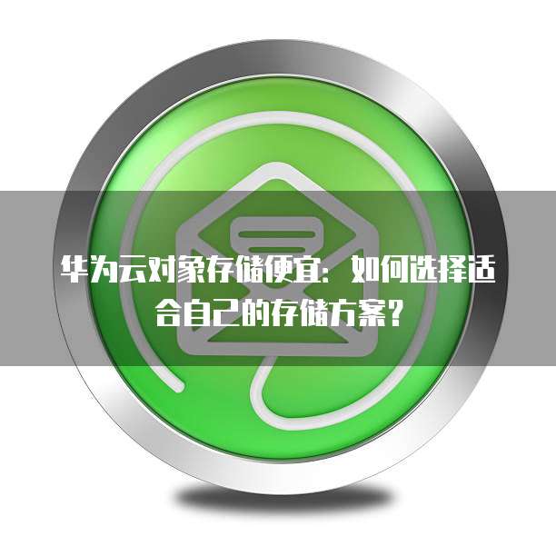 华为云对象存储便宜:如何选择适合自己的存储方案?
