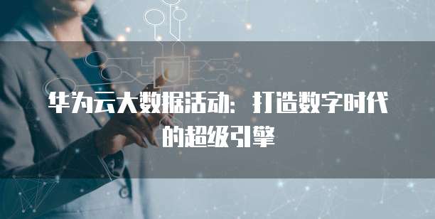 华为云大数据活动:打造数字时代的超级引擎