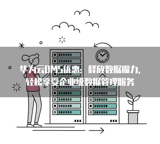 华为云DMS优惠:释放数据魔力,轻松享受企业级数据管理服务