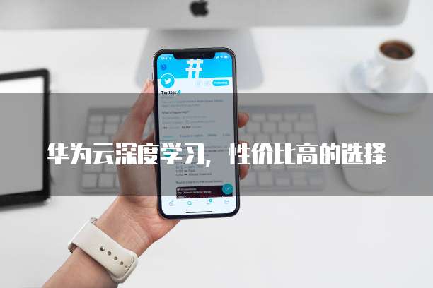 华为云深度学习,性价比高的选择