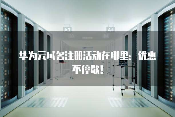 华为云域名注册活动在哪里:优惠不停歇!