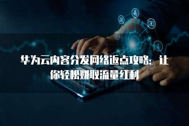 华为云内容分发网络返点攻略:让你轻松赚取流量红利