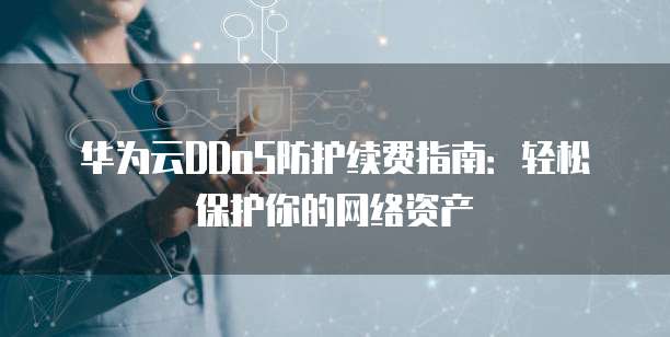 华为云DDoS防护续费指南：轻松保护你的网络资产