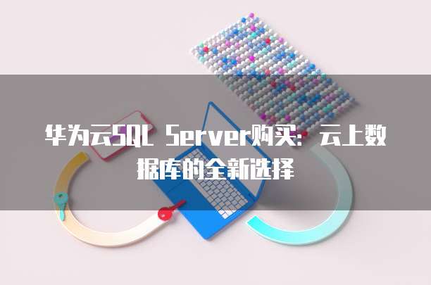 华为云SQL Server购买:云上数据库的全新选择
