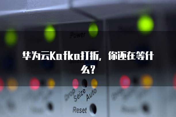 华为云Kafka打折,你还在等什么?