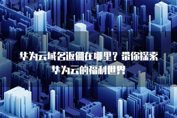 华为云域名返佣在哪里?带你探索华为云的福利世界
