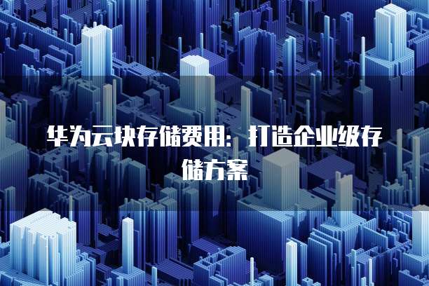 华为云块存储费用:打造企业级存储方案