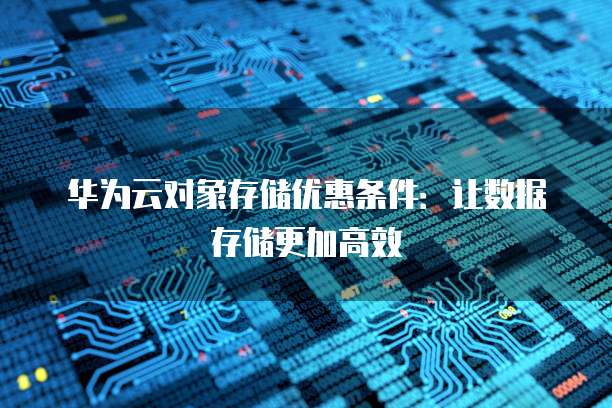 华为云对象存储优惠条件:让数据存储更加高效