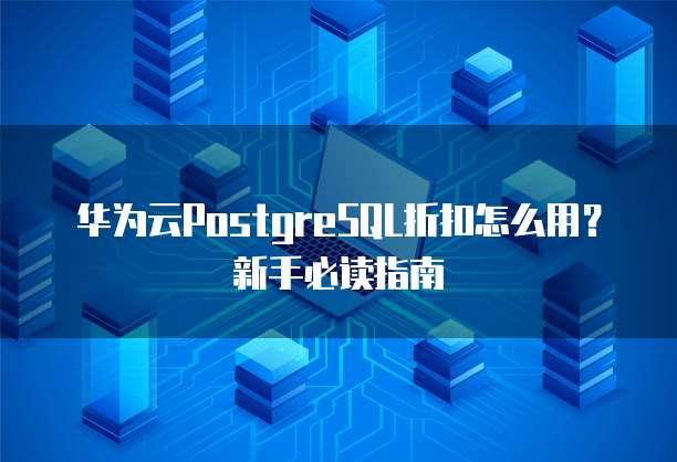 华为云PostgreSQL折扣怎么用?新手必读指南