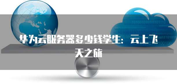 华为云服务器多少钱学生：云上飞天之旅