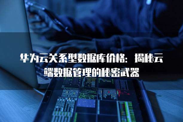 华为云关系型数据库价格:揭秘云端数据管理的秘密武器