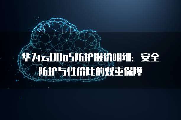 华为云DDoS防护报价明细：安全防护与性价比的双重保障