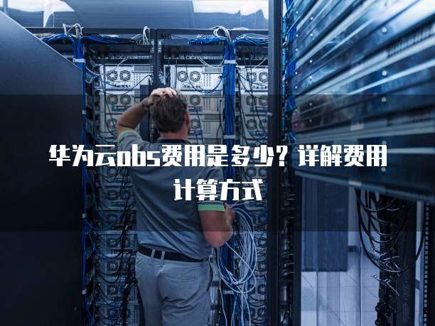 华为云obs费用是多少?详解费用计算方式