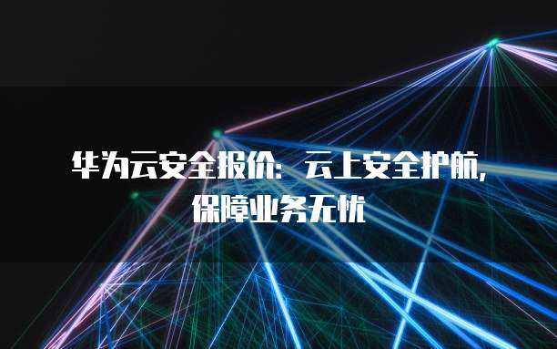 华为云安全报价：云上安全护航，保障业务无忧