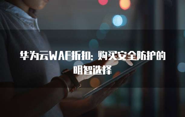 华为云WAF折扣: 购买安全防护的明智选择