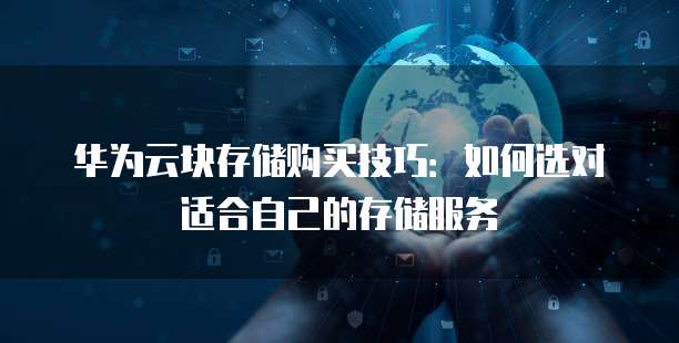 华为云块存储购买技巧:如何选对适合自己的存储服务