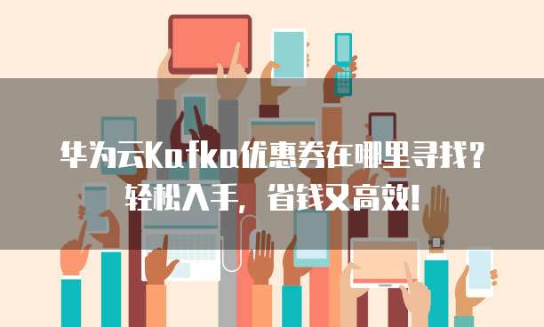 华为云Kafka优惠券在哪里寻找？轻松入手，省钱又高效！