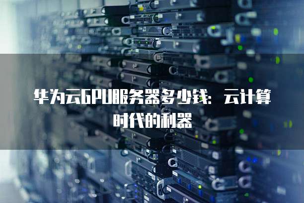 华为云GPU服务器多少钱:云计算时代的利器