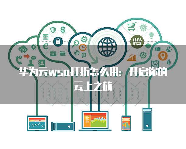 华为云wsa打折怎么用：开启你的云上之旅