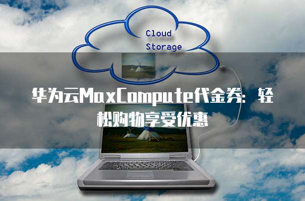 华为云MaxCompute代金券:轻松购物享受优惠