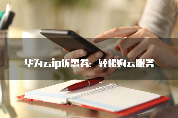 华为云ip优惠券:轻松购云服务
