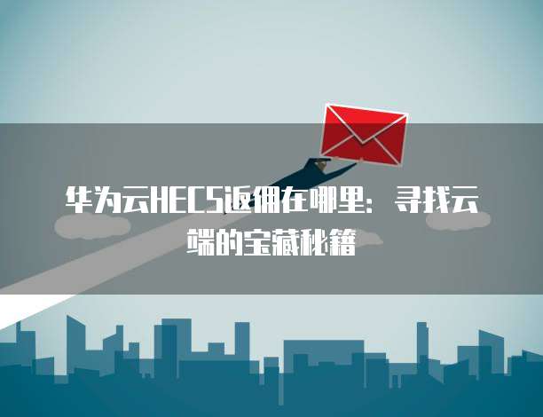 华为云HECS返佣在哪里:寻找云端的宝藏秘籍