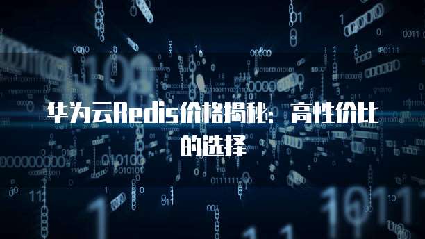 华为云Redis价格揭秘：高性价比的选择