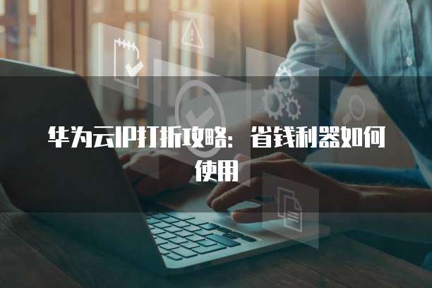 华为云IP打折攻略:省钱利器如何使用