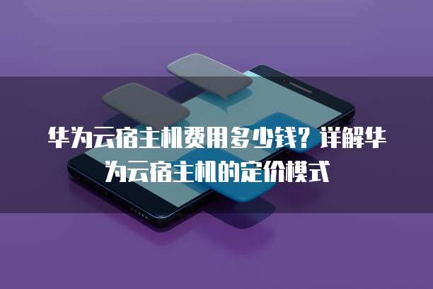 华为云宿主机费用多少钱?详解华为云宿主机的定价模式