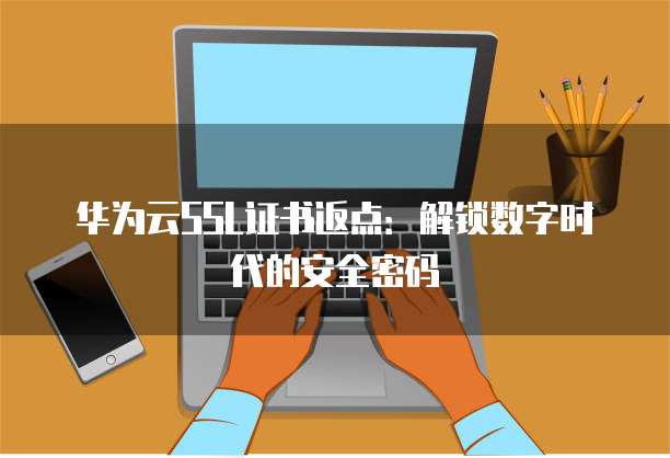 华为云SSL证书返点：解锁数字时代的安全密码