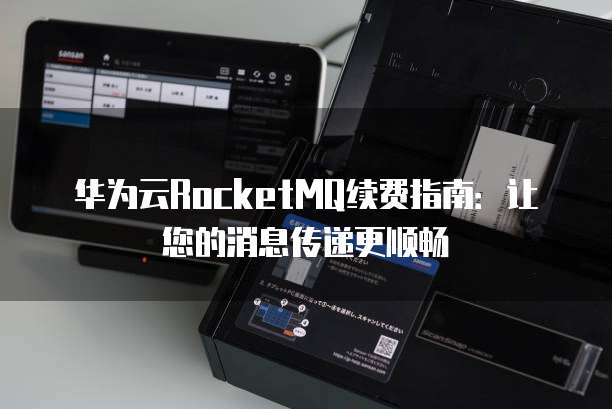 华为云RocketMQ续费指南:让您的消息传递更顺畅