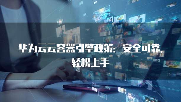 华为云云容器引擎政策:安全可靠,轻松上手