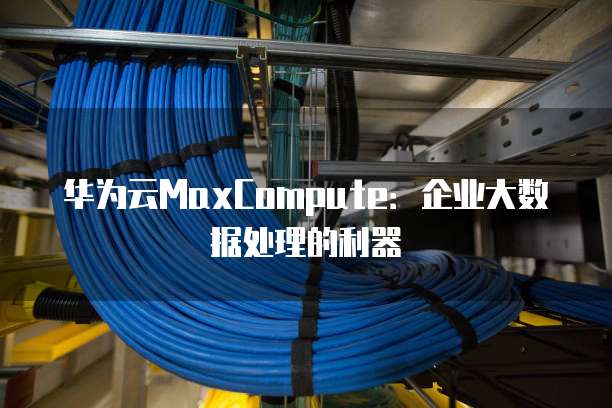 华为云MaxCompute：企业大数据处理的利器