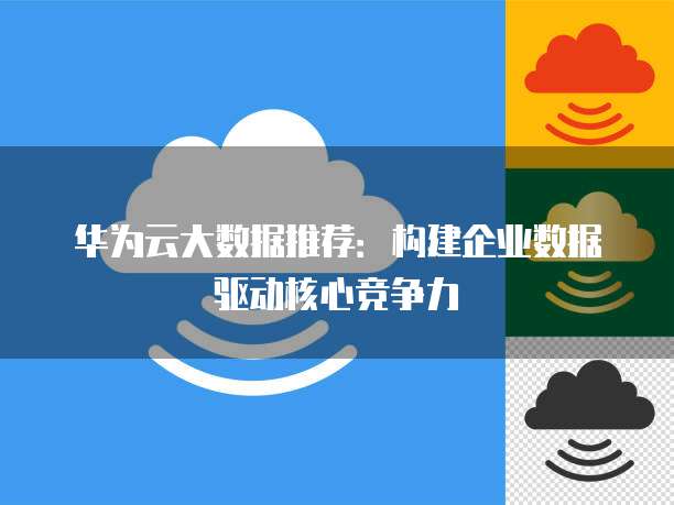华为云大数据推荐:构建企业数据驱动核心竞争力