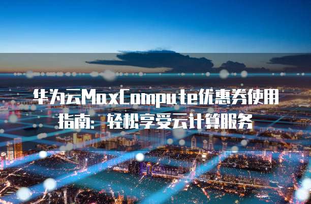 华为云MaxCompute优惠券使用指南：轻松享受云计算服务