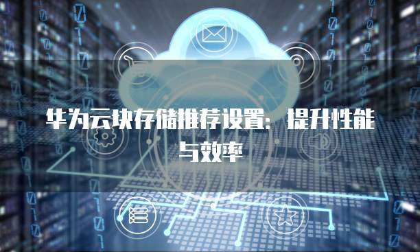 华为云块存储推荐设置:提升性能与效率