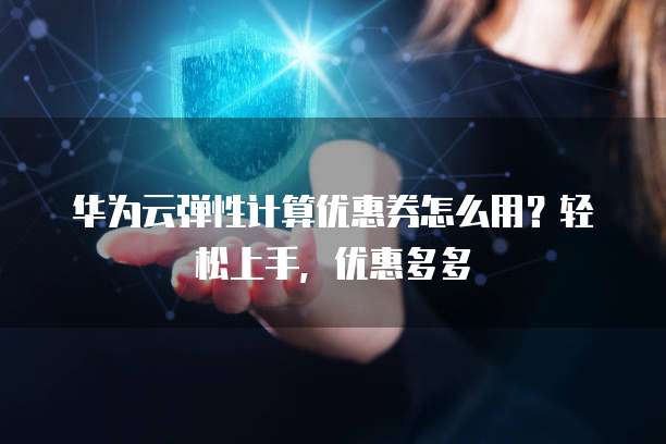 华为云弹性计算优惠券怎么用?轻松上手,优惠多多