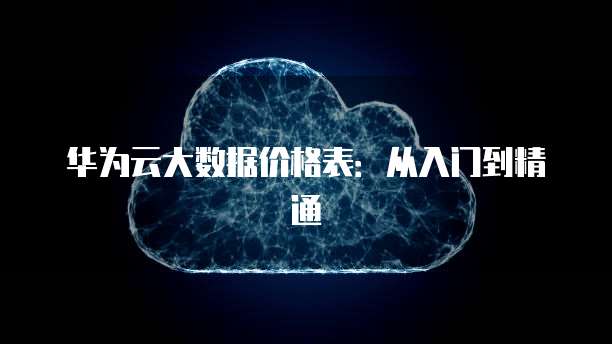 华为云大数据价格表:从入门到精通
