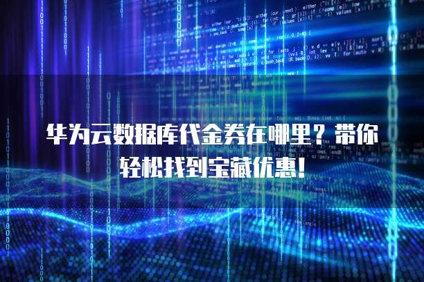 华为云数据库代金券在哪里?带你轻松找到宝藏优惠!