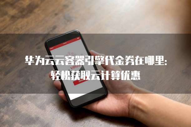 华为云云容器引擎代金券在哪里:轻松获取云计算优惠