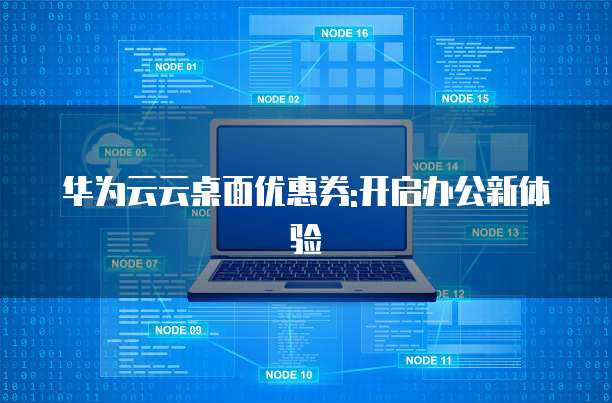 华为云云桌面优惠券:开启办公新体验