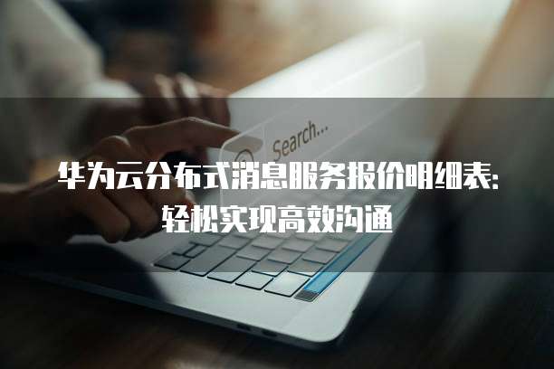 华为云分布式消息服务报价明细表:轻松实现高效沟通