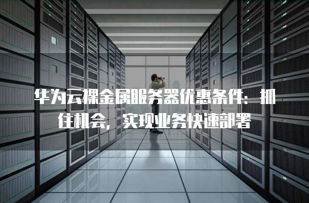 华为云裸金属服务器优惠条件:抓住机会,实现业务快速部署