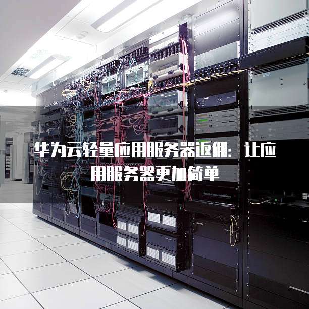华为云轻量应用服务器返佣：让应用服务器更加简单