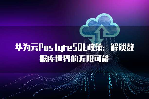 华为云PostgreSQL政策：解锁数据库世界的无限可能