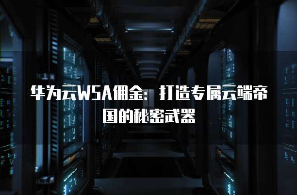 华为云WSA佣金:打造专属云端帝国的秘密武器