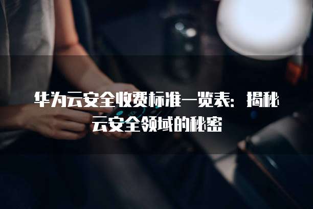 华为云安全收费标准一览表:揭秘云安全领域的秘密