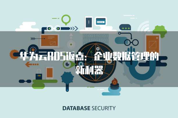 华为云RDS返点:企业数据管理的新利器