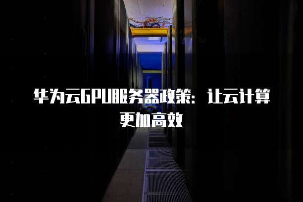 华为云GPU服务器政策：让云计算更加高效